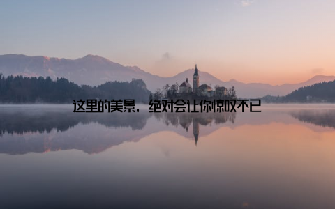 这里的美景, 绝对会让你惊叹不已
