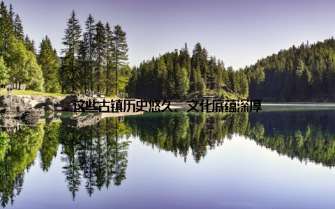 这些古镇历史悠久, 文化底蕴深厚