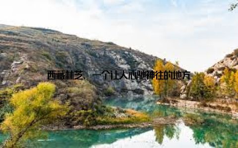 西藏林芝, 一个让人心驰神往的地方