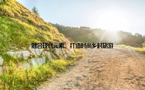 融合现代元素, 打造时尚乡村旅游