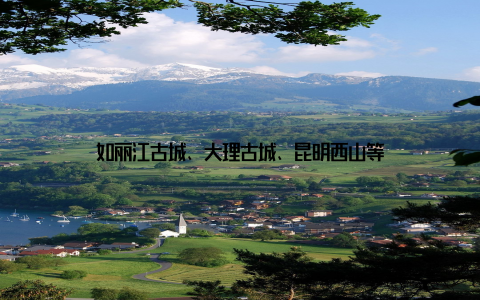 如丽江古城、大理古城、昆明西山等