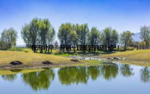 快来北京, 开启一段美好的旅行吧!