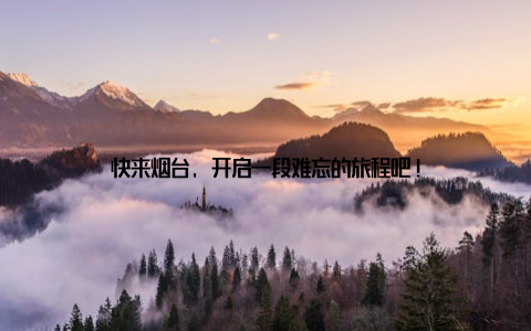 快来烟台, 开启一段难忘的旅程吧!