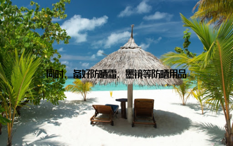 同时, 备好防晒霜、墨镜等防晒用品
