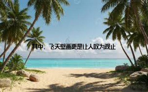 其中, 飞天壁画更是让人叹为观止