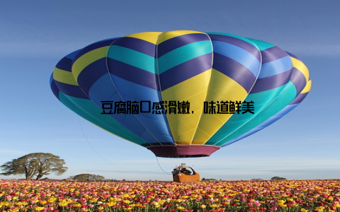– 豆腐脑口感滑嫩, 味道鲜美