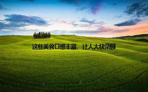 这些美食口感丰富, 让人大快朵颐