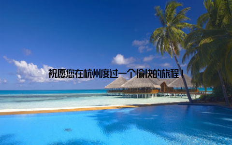 祝愿您在杭州度过一个愉快的旅程!