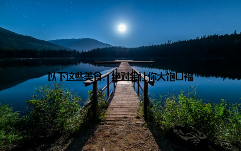 以下这些美食, 绝对会让你大饱口福