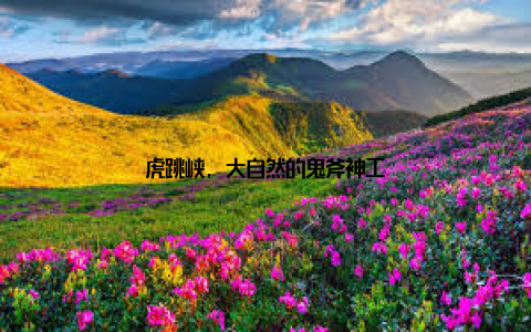 虎跳峡, 大自然的鬼斧神工