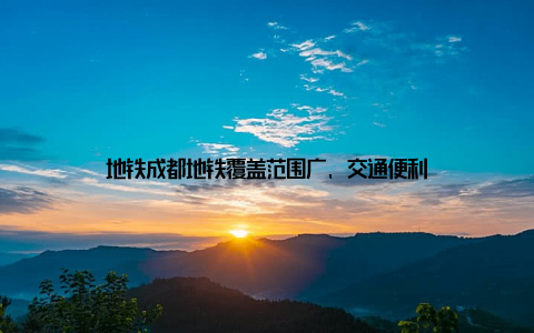 地铁成都地铁覆盖范围广, 交通便利