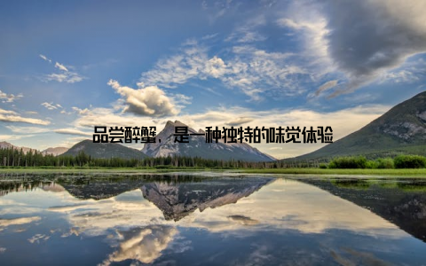 品尝醉蟹, 是一种独特的味觉体验