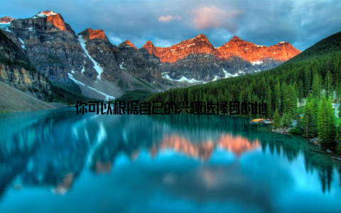 你可以根据自己的兴趣选择目的地