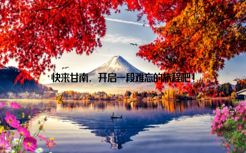 快来甘南, 开启一段难忘的旅程吧!