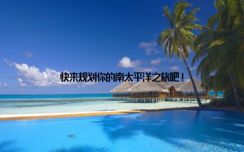 快来规划你的南太平洋之旅吧!