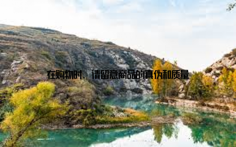 在购物时, 请留意商品的真伪和质量
