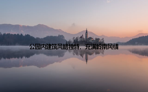 公园内建筑风格独特, 充满岭南风情