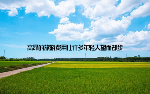 高昂的旅游费用让许多年轻人望而却步