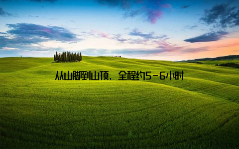 从山脚到山顶, 全程约5-6小时