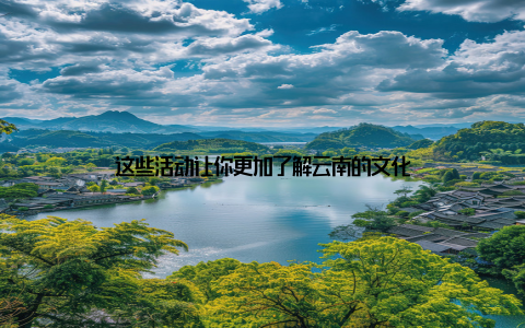这些活动让你更加了解云南的文化