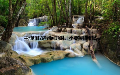 主动维权遇到问题时, 不要害怕维权