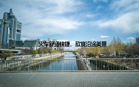 – 火车舒适快捷, 欣赏沿途美景