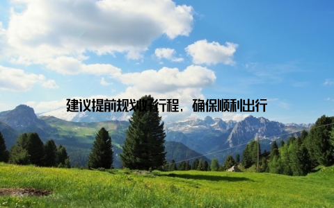 建议提前规划好行程, 确保顺利出行